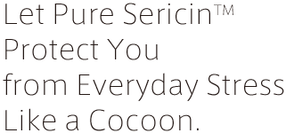 Let Pure SericinTM Protect You from Everyday Stress Like a Cocoon.