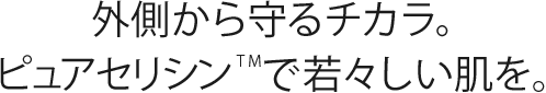 外側から守るチカラ。ピュアセリシンTMで若々しい肌を。