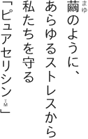 繭のように、あらゆるストレスから私たちを守る「ピュアセリシンTM」